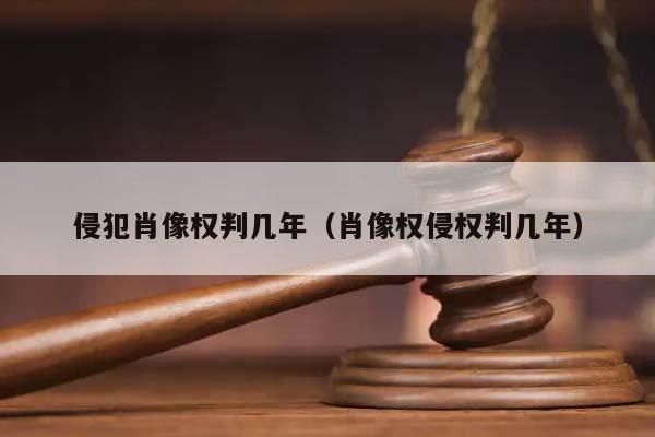 侵犯肖像权判几年(肖像权侵权判几年)