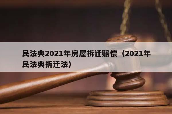 民法典2021年房屋拆迁赔偿（2021年民法典拆迁法）