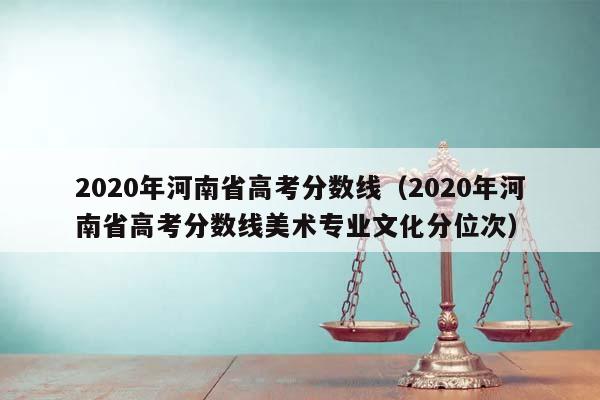 2020年河南省高考分数线（2020年河南省高考分数线美术专业文化分位次）