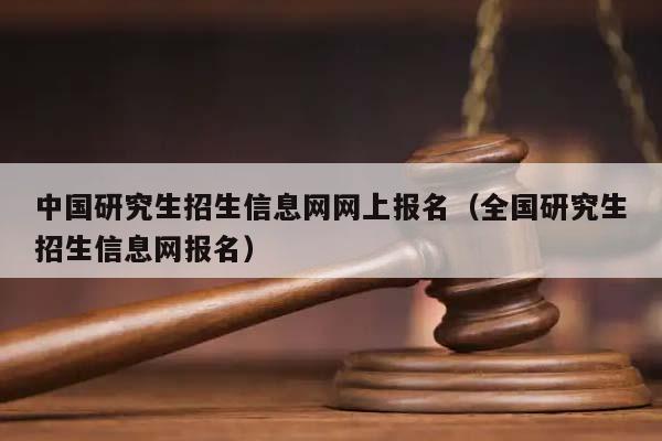 中国研究生招生信息网网上报名（全国研究生招生信息网报名）