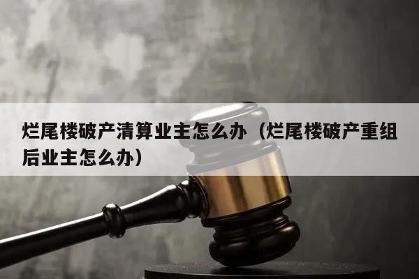 烂尾楼破产清算业主怎么办（烂尾楼破产重组后业主怎么办）