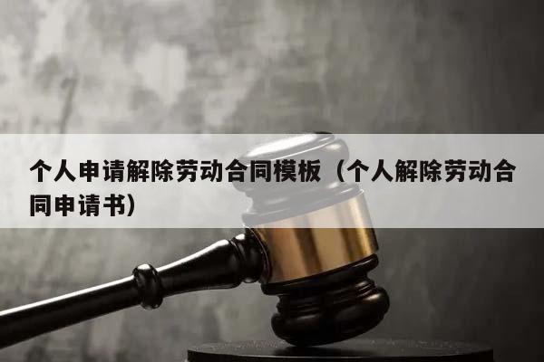 个人申请解除劳动合同模板（个人解除劳动合同申请书）