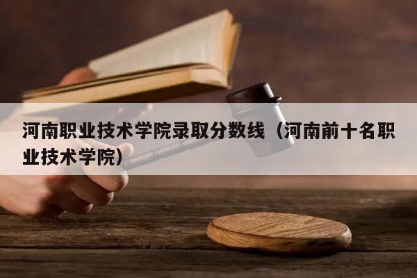 河南职业技术学院录取分数线（河南前十名职业技术学院）