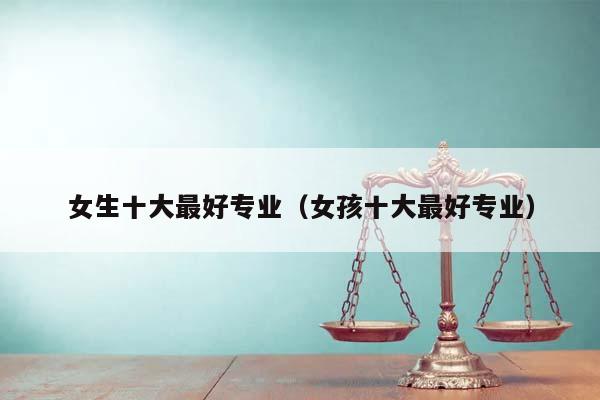 女生十大最好专业（女孩十大最好专业）