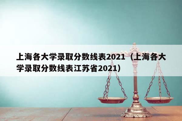 上海各大学录取分数线表2021(上海各大学录取分数线表江苏省2021)