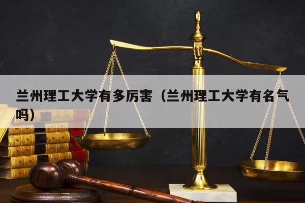 兰州理工大学有多厉害（兰州理工大学有名气吗）