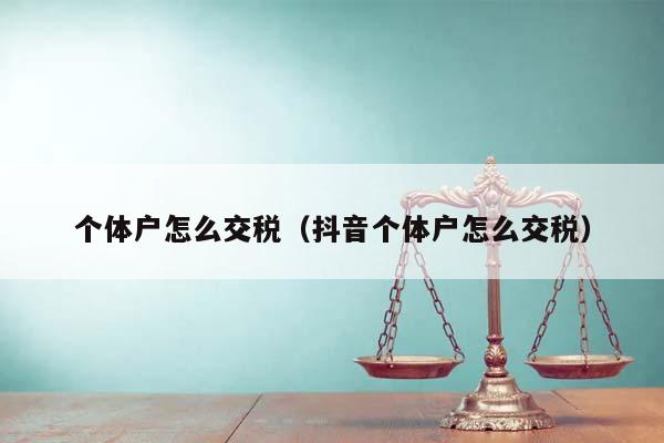 个体户怎么交税（抖音个体户怎么交税）