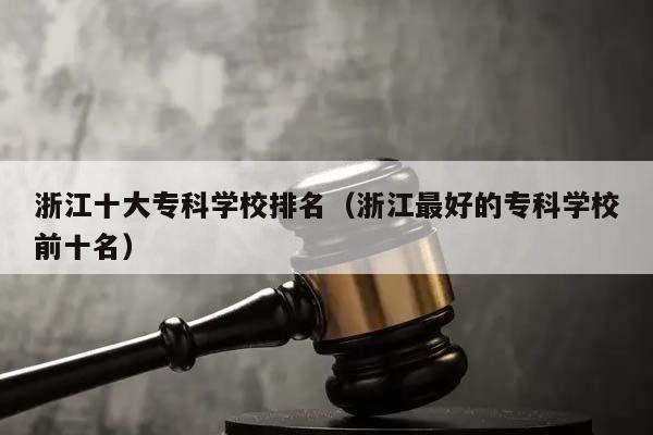 浙江十大专科学校排名（浙江最好的专科学校前十名）