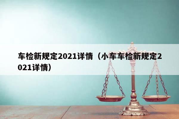车检新规定2021详情（小车车检新规定2021详情）
