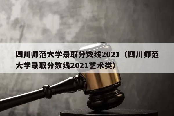 四川师范大学录取分数线2021（四川师范大学录取分数线2021艺术类）