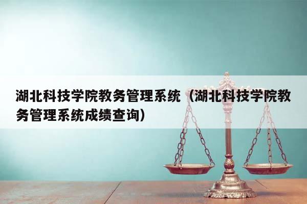 湖北科技学院教务管理系统（湖北科技学院教务管理系统成绩查询）