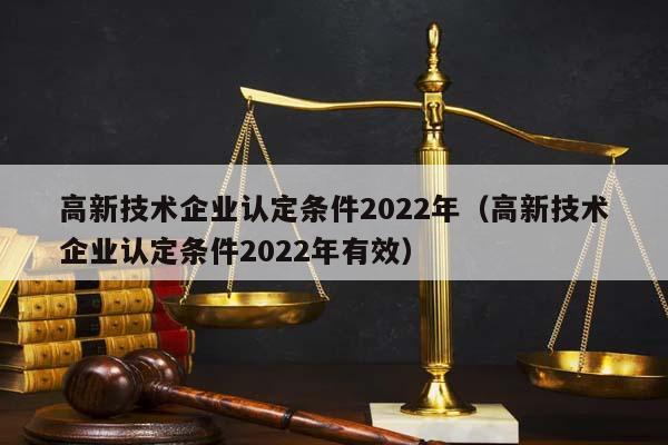 高新技术企业认定条件2022年（高新技术企业认定条件2022年有效）