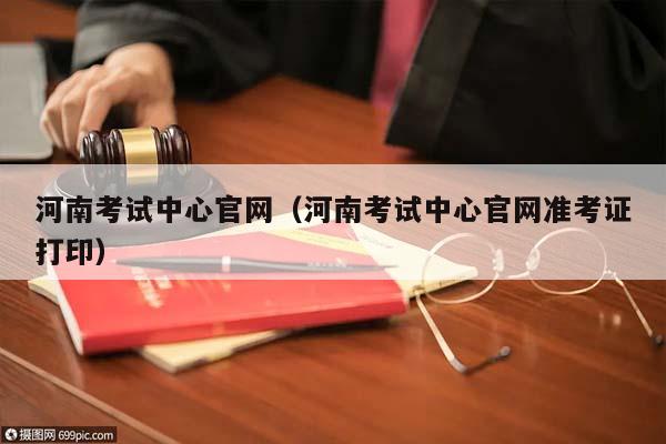 河南考试中心官网（河南考试中心官网准考证打印）
