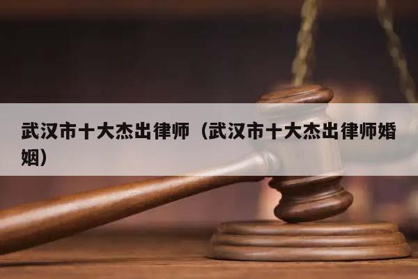 武汉市十大杰出律师(武汉市十大杰出律师婚姻)