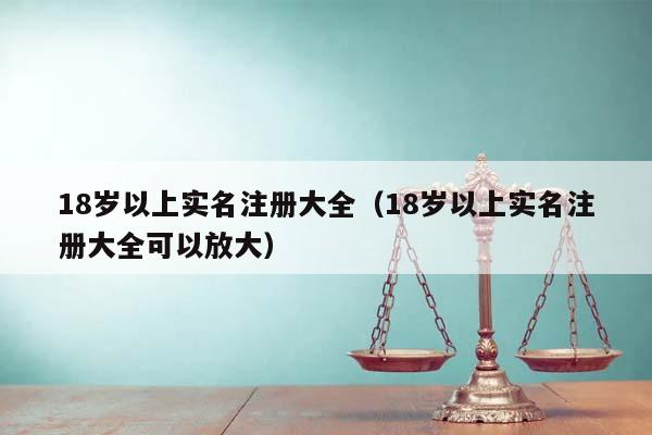 18岁以上实名注册大全（18岁以上实名注册大全可以放大）