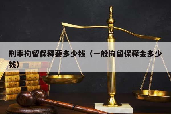 刑事拘留保释要多少钱（一般拘留保释金多少钱）