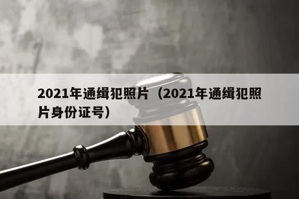 2021年通缉犯照片（2021年通缉犯照片身份证号）