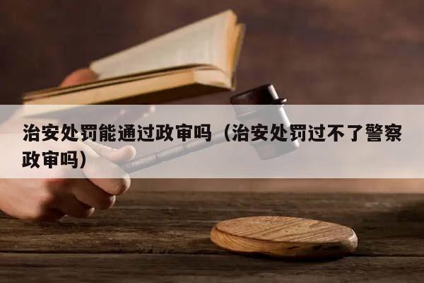 治安处罚能通过政审吗（治安处罚过不了警察政审吗）