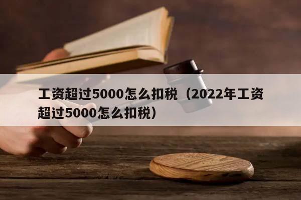 工资超过5000怎么扣税（2022年工资超过5000怎么扣税）