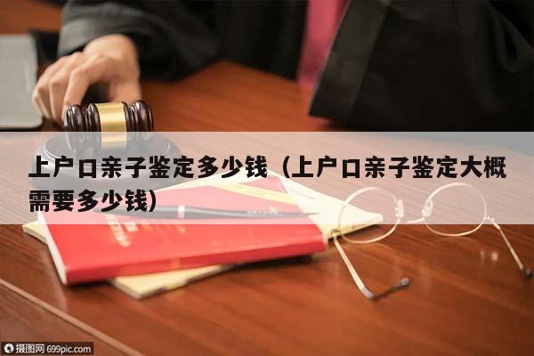 上户口亲子鉴定多少钱（上户口亲子鉴定大概需要多少钱）