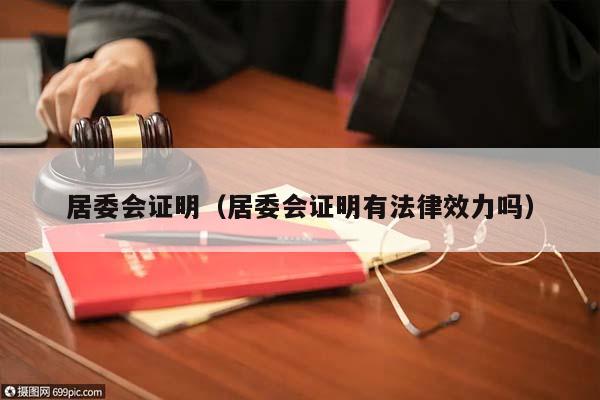 居委会证明（居委会证明有法律效力吗）