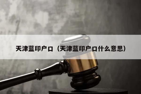 天津蓝印户口（天津蓝印户口什么意思）