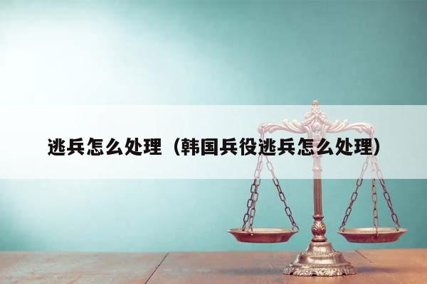 逃兵怎么处理（韩国兵役逃兵怎么处理）