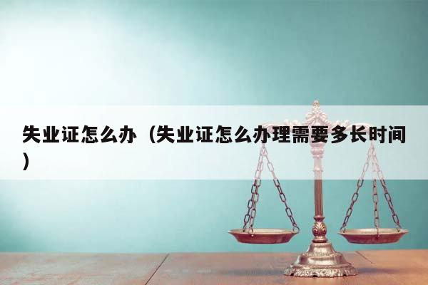失业证怎么办（失业证怎么办理需要多长时间）