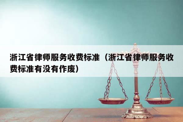浙江省律师服务收费标准（浙江省律师服务收费标准有没有作废）