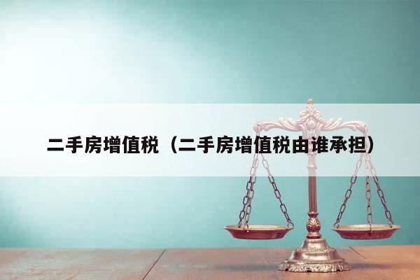 二手房增值税（二手房增值税由谁承担）