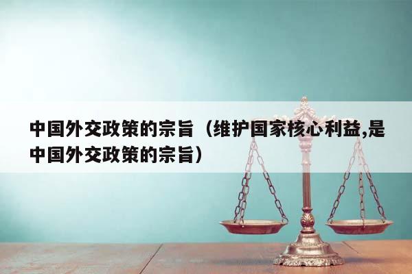 中国外交政策的宗旨（维护国家核心利益,是中国外交政策的宗旨）