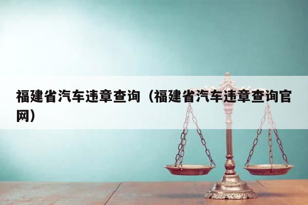 福建省汽车违章查询（福建省汽车违章查询官网）