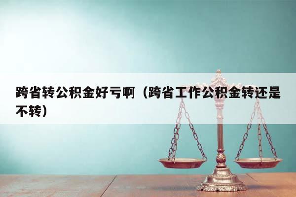 跨省转公积金好亏啊（跨省工作公积金转还是不转）