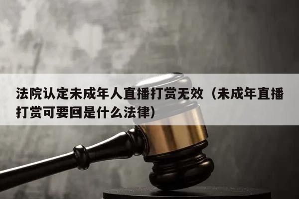 法院认定未成年人直播打赏无效（未成年直播打赏可要回是什么法律）