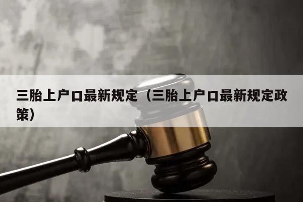 三胎上户口最新规定（三胎上户口最新规定政策）
