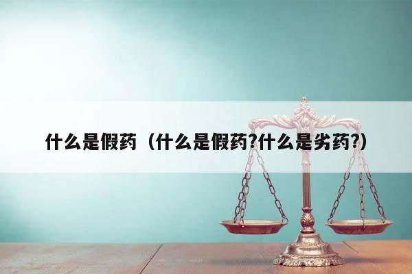 什么是假药（什么是假药?什么是劣药?）