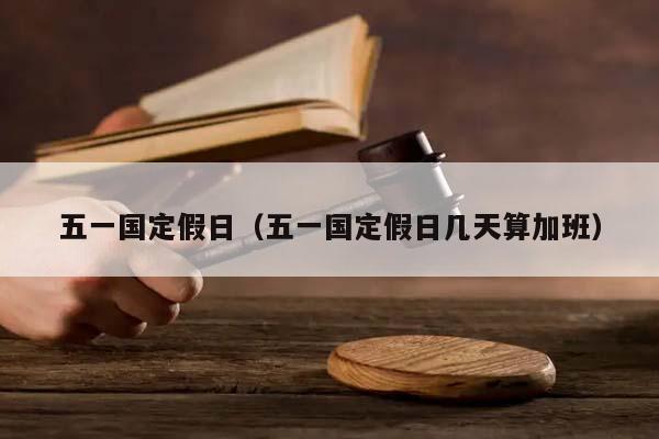 五一国定假日（五一国定假日几天算加班）