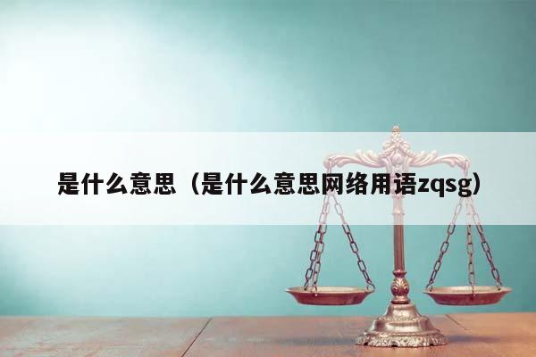 是什么意思（是什么意思网络用语zqsg）