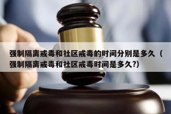 强制隔离戒毒和社区戒毒的时间分别是多久（强制隔离戒毒和社区戒毒时间是多久?）