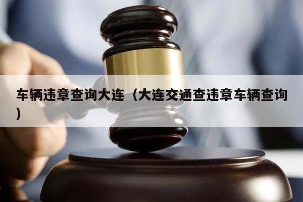 车辆违章查询大连（大连交通查违章车辆查询）