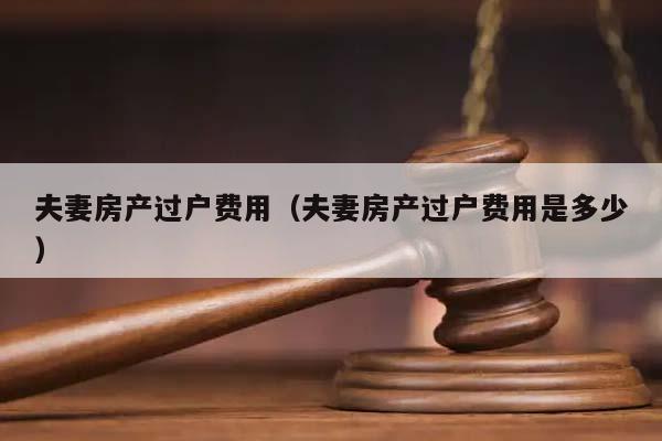 夫妻房产过户费用（夫妻房产过户费用是多少）