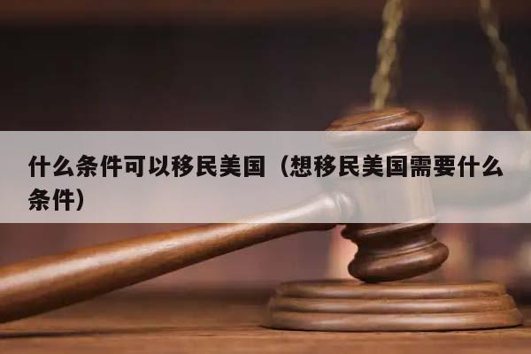 什么条件可以移民美国（想移民美国需要什么条件）