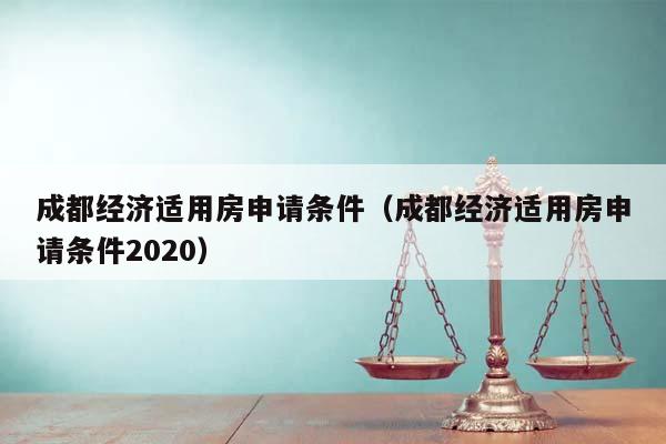 成都经济适用房申请条件（成都经济适用房申请条件2020）