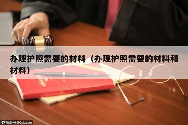 办理护照需要的材料（办理护照需要的材料和材料）
