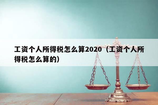 工资个人所得税怎么算2020（工资个人所得税怎么算的）
