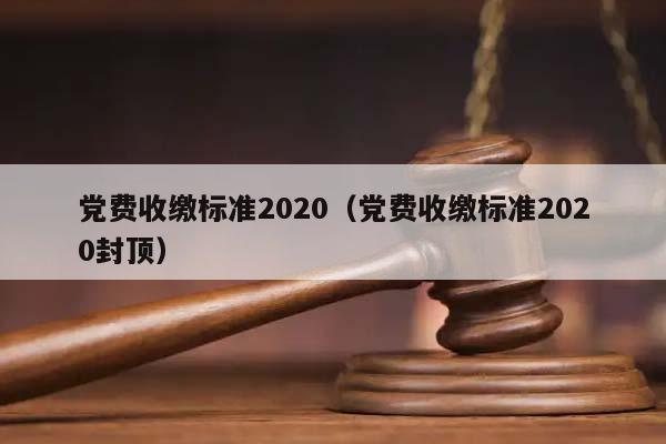 党费收缴标准2020（党费收缴标准2020封顶）