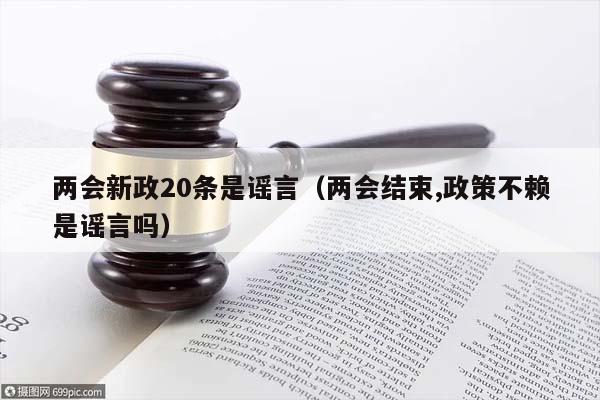 两会新政20条是谣言（两会结束,政策不赖是谣言吗）