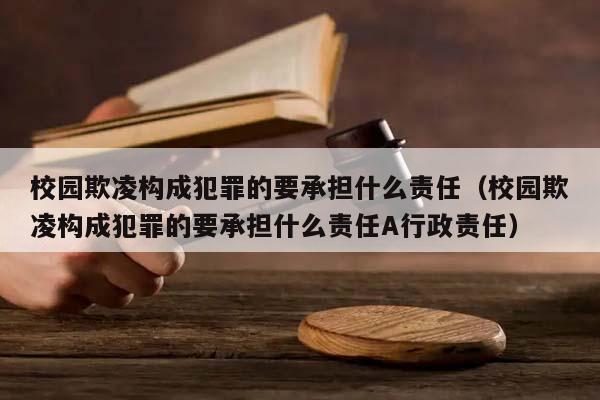 校园欺凌构成犯罪的要承担什么责任（校园欺凌构成犯罪的要承担什么责任A行政责任）