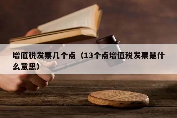 增值税发票几个点（13个点增值税发票是什么意思）