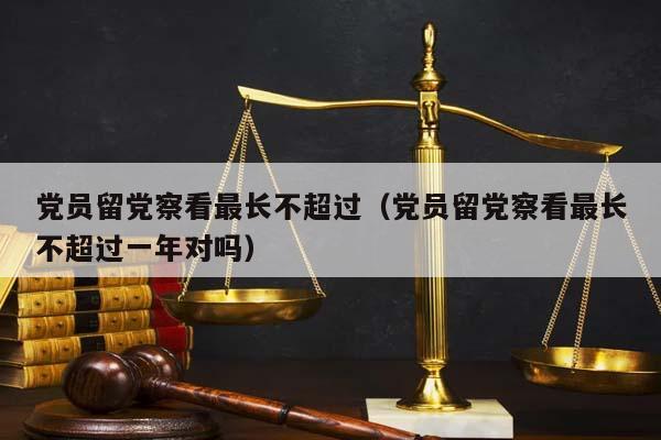 党员留党察看最长不超过（党员留党察看最长不超过一年对吗）